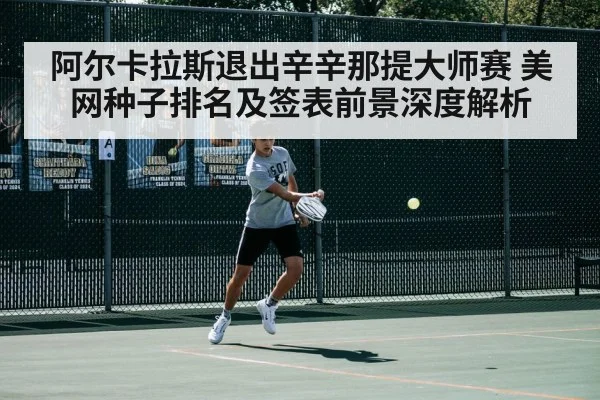阿尔卡拉斯退出辛辛那提大师赛 美网种子排名及签表前景深度解析