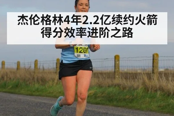 杰伦格林4年2.2亿续约火箭 得分效率进阶之路