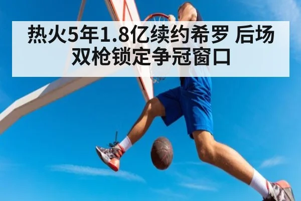 热火5年1.8亿续约希罗 后场双枪锁定争冠窗口
