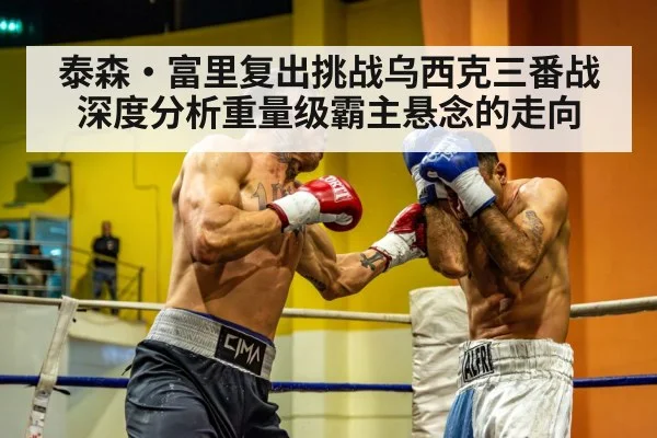 泰森·富里复出挑战乌西克三番战 深度分析重量级霸主悬念的走向