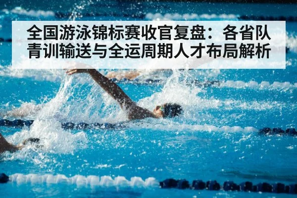 全国游泳锦标赛收官复盘：各省队青训输送与全运周期人才布局解析