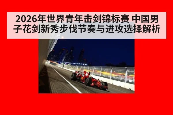 2026年世界青年击剑锦标赛 中国男子花剑新秀步伐节奏与进攻选择解析